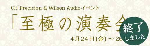 CH Precision & Wilson Audio「至極の演奏会」(4/24-26)